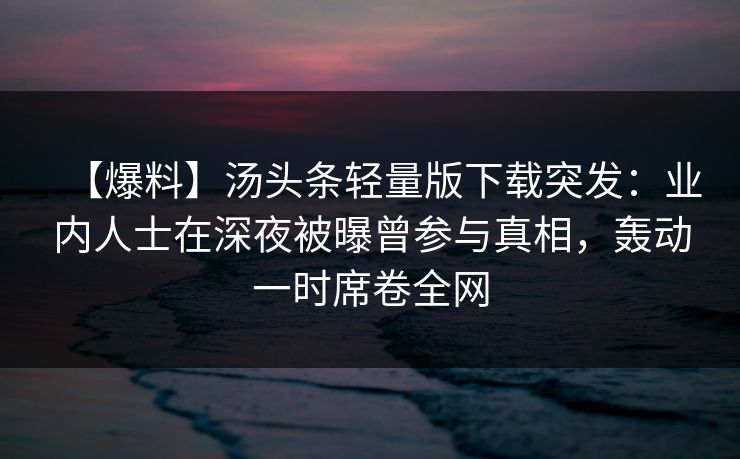 【爆料】汤头条轻量版下载突发:业内人士在深夜被曝曾参与真相,轰动一时席卷全网