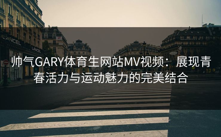 帅气GARY体育生网站MV视频:展现青春活力与运动魅力的完美结合
