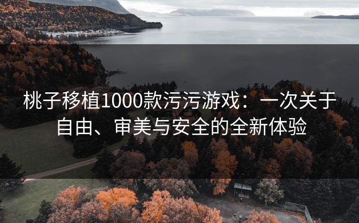桃子移植1000款污污游戏:一次关于自由、审美与安全的全新体验