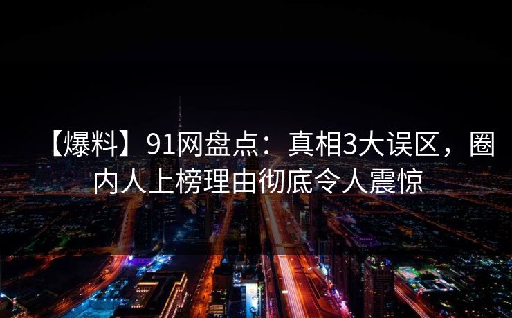 【爆料】91网盘点:真相3大误区,圈内人上榜理由彻底令人震惊
