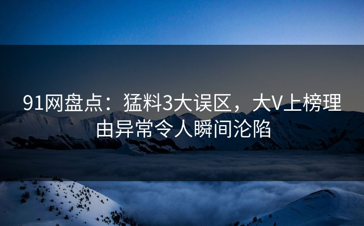 91网盘点:猛料3大误区,大V上榜理由异常令人瞬间沦陷