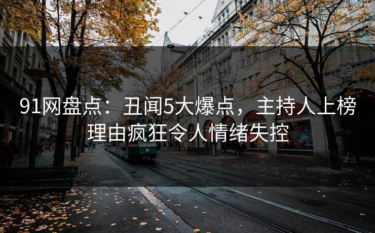 91网盘点:丑闻5大爆点,主持人上榜理由疯狂令人情绪失控