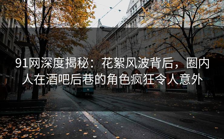 91网深度揭秘:花絮风波背后,圈内人在酒吧后巷的角色疯狂令人意外