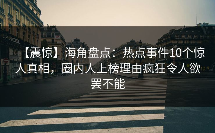 【震惊】海角盘点:热点事件10个惊人真相,圈内人上榜理由疯狂令人欲罢不能