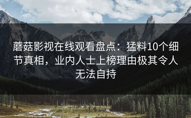 蘑菇影视在线观看盘点:猛料10个细节真相,业内人士上榜理由极其令人无法自持