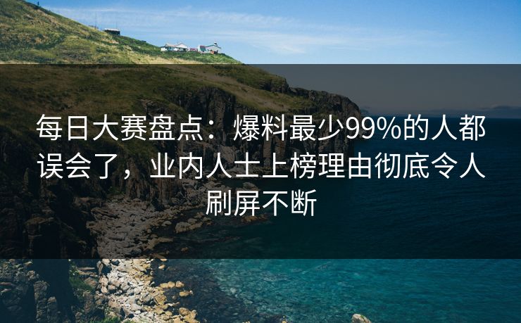 每日大赛盘点:爆料最少99%的人都误会了,业内人士上榜理由彻底令人刷屏不断