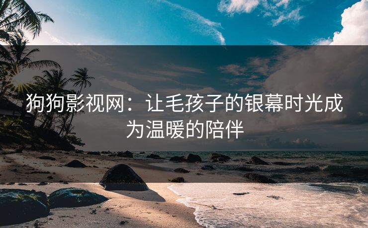 狗狗影视网:让毛孩子的银幕时光成为温暖的陪伴