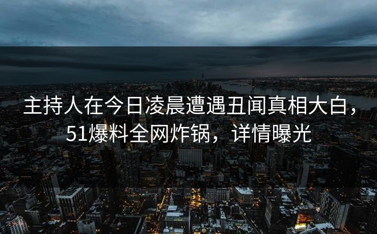 主持人在今日凌晨遭遇丑闻真相大白,51爆料全网炸锅,详情曝光