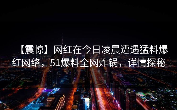 【震惊】网红在今日凌晨遭遇猛料爆红网络,51爆料全网炸锅,详情探秘