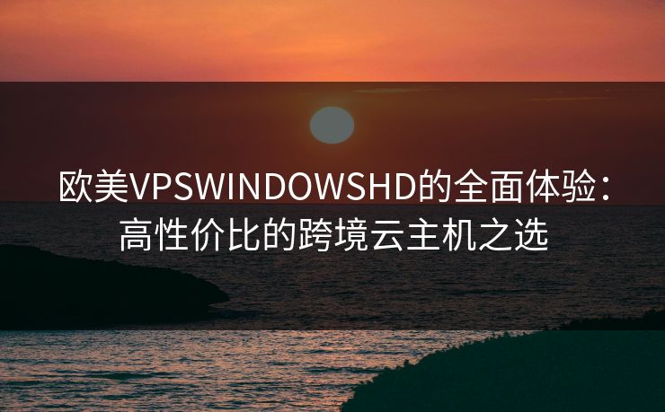 欧美VPSWINDOWSHD的全面体验:高性价比的跨境云主机之选