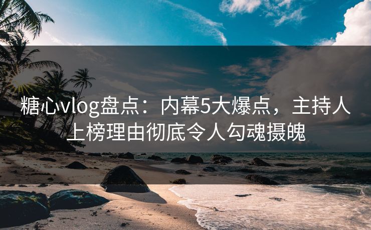 糖心vlog盘点:内幕5大爆点,主持人上榜理由彻底令人勾魂摄魄