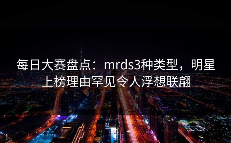 每日大赛盘点:mrds3种类型,明星上榜理由罕见令人浮想联翩