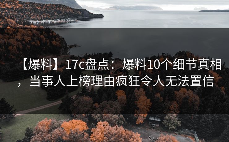 【爆料】17c盘点：爆料10个细节真相，当事人上榜理由疯狂令人无法置信