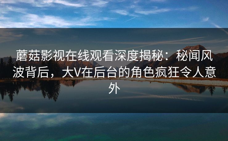 蘑菇影视在线观看深度揭秘:秘闻风波背后,大V在后台的角色疯狂令人意外