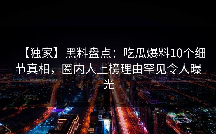 【独家】黑料盘点:吃瓜爆料10个细节真相,圈内人上榜理由罕见令人曝光