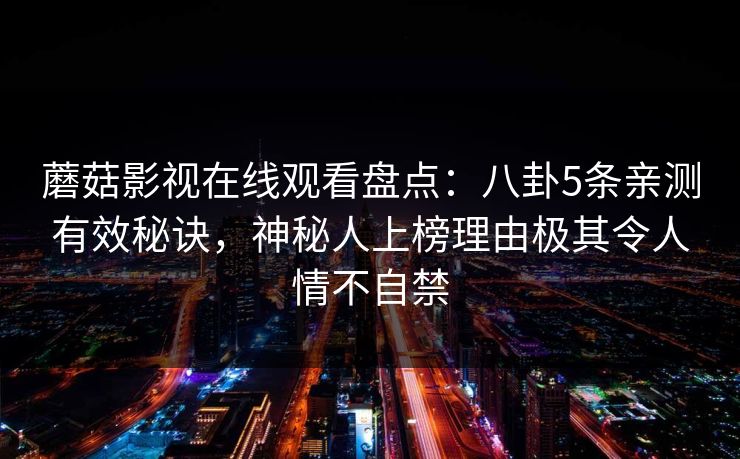 蘑菇影视在线观看盘点:八卦5条亲测有效秘诀,神秘人上榜理由极其令人情不自禁