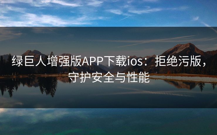 绿巨人增强版APP下载ios:拒绝污版,守护安全与性能