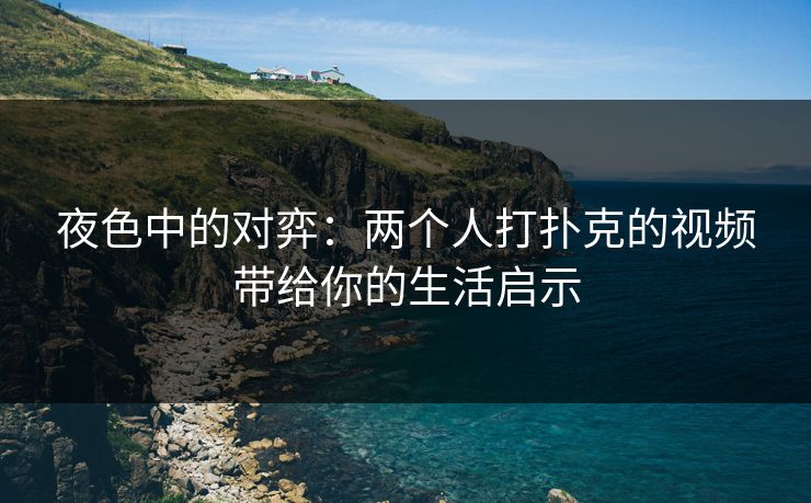 夜色中的对弈:两个人打扑克的视频带给你的生活启示
