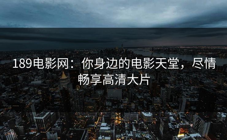 189电影网:你身边的电影天堂,尽情畅享高清大片