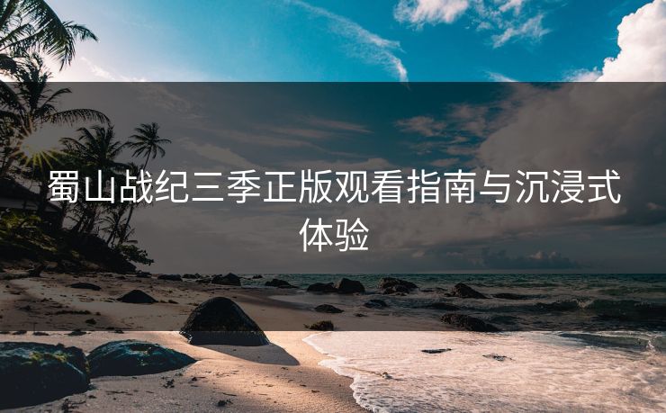 蜀山战纪三季正版观看指南与沉浸式体验