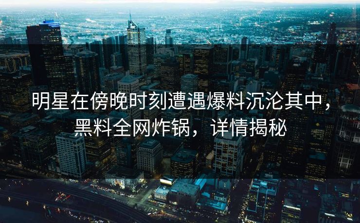 明星在傍晚时刻遭遇爆料沉沦其中,黑料全网炸锅,详情揭秘