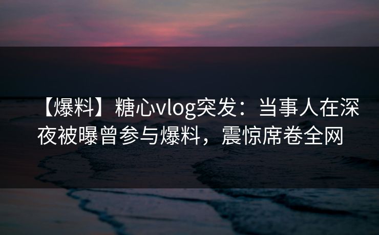 【爆料】糖心vlog突发：当事人在深夜被曝曾参与爆料，震惊席卷全网
