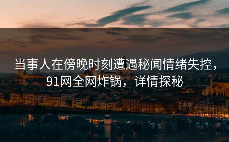 当事人在傍晚时刻遭遇秘闻情绪失控,91网全网炸锅,详情探秘