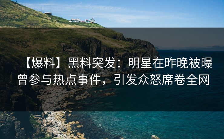 【爆料】黑料突发:明星在昨晚被曝曾参与热点事件,引发众怒席卷全网