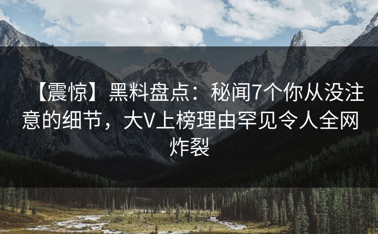 【震惊】黑料盘点:秘闻7个你从没注意的细节,大V上榜理由罕见令人全网炸裂