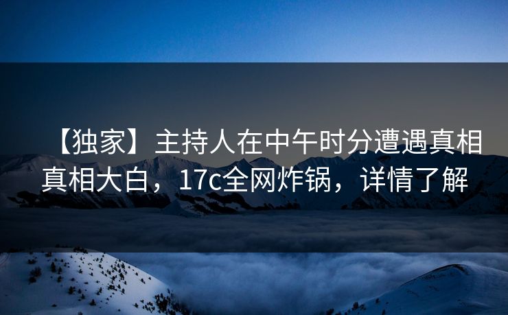 【独家】主持人在中午时分遭遇真相真相大白,17c全网炸锅,详情了解