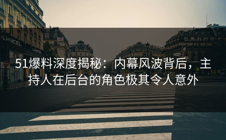 51爆料深度揭秘:内幕风波背后,主持人在后台的角色极其令人意外