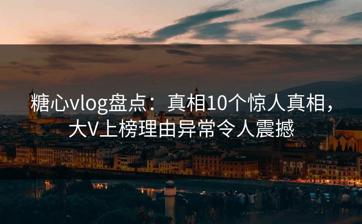 糖心vlog盘点:真相10个惊人真相,大V上榜理由异常令人震撼