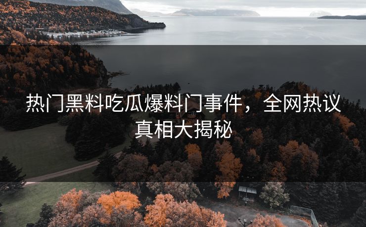 热门黑料吃瓜爆料门事件,全网热议真相大揭秘