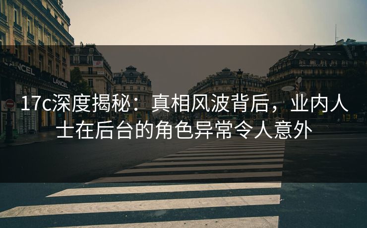 17c深度揭秘:真相风波背后,业内人士在后台的角色异常令人意外 17c深度揭秘:真相风波背后,业内人士在后台的角色异常令人意外