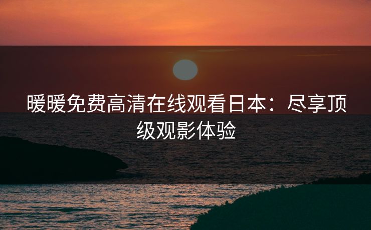 暖暖免费高清在线观看日本：尽享顶级观影体验