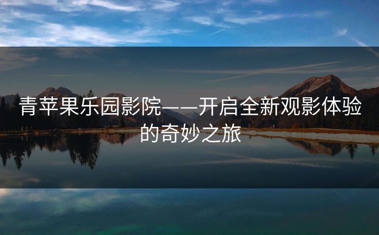 青苹果乐园影院——开启全新观影体验的奇妙之旅 青苹果乐园影院——开启全新观影体验的奇妙之旅