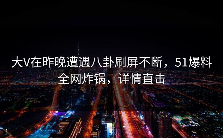 大V在昨晚遭遇八卦刷屏不断,51爆料全网炸锅,详情直击