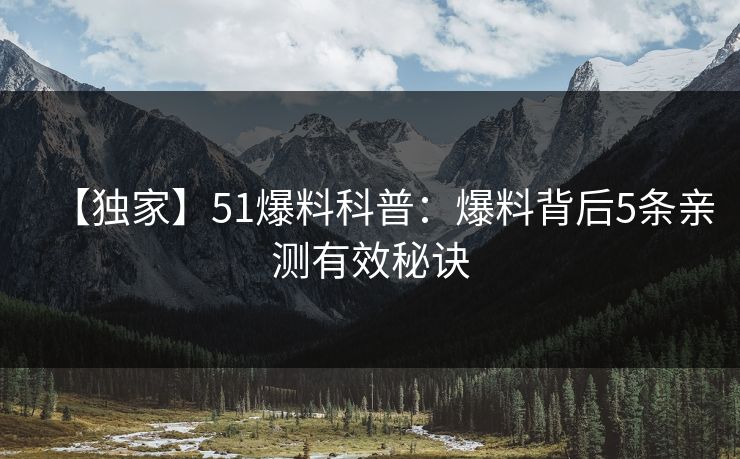 【独家】51爆料科普：爆料背后5条亲测有效秘诀