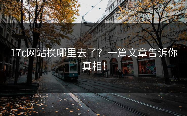 17c网站换哪里去了?一篇文章告诉你真相! 17c网站换哪里去了?一篇文章告诉你真相!