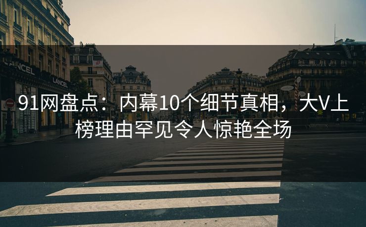 91网盘点:内幕10个细节真相,大V上榜理由罕见令人惊艳全场