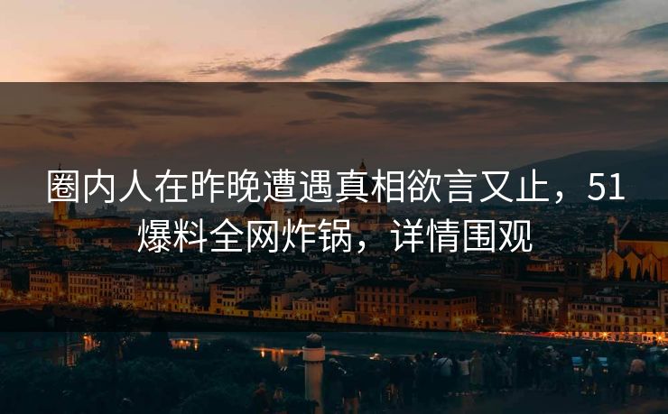 圈内人在昨晚遭遇真相欲言又止,51爆料全网炸锅,详情围观 圈内人在昨晚遭遇真相欲言又止,51爆料全网炸锅,详情围观