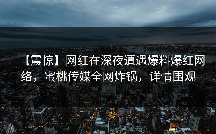 【震惊】网红在深夜遭遇爆料爆红网络,蜜桃传媒全网炸锅,详情围观