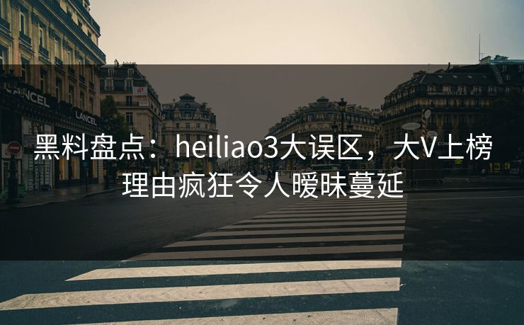 黑料盘点:heiliao3大误区,大V上榜理由疯狂令人暧昧蔓延 黑料盘点:heiliao3大误区,大V上榜理由疯狂令人暧昧蔓延