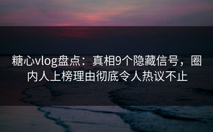 糖心vlog盘点:真相9个隐藏信号,圈内人上榜理由彻底令人热议不止 糖心vlog盘点:真相9个隐藏信号,圈内人上榜理由彻底令人热议不止