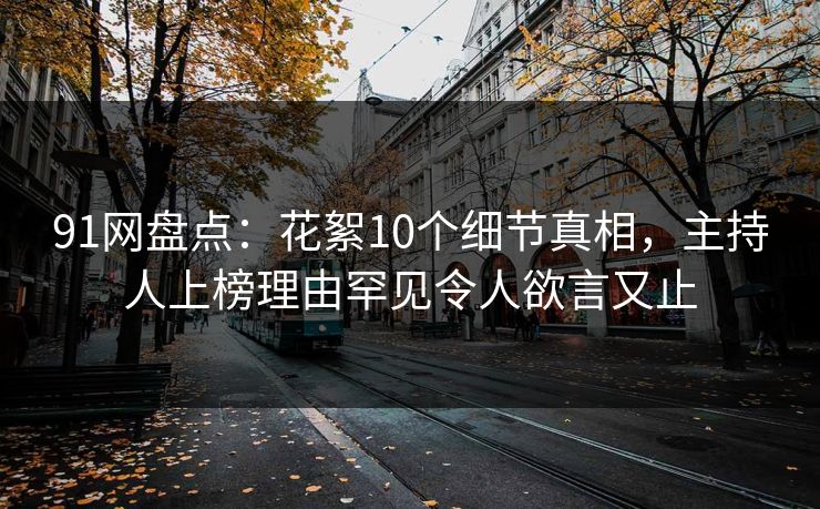 91网盘点:花絮10个细节真相,主持人上榜理由罕见令人欲言又止 91网盘点:花絮10个细节真相,主持人上榜理由罕见令人欲言又止