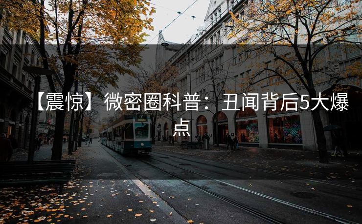 【震惊】微密圈科普：丑闻背后5大爆点