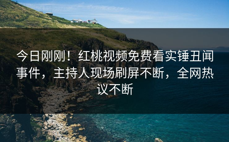 今日刚刚！红桃视频免费看实锤丑闻事件，主持人现场刷屏不断，全网热议不断