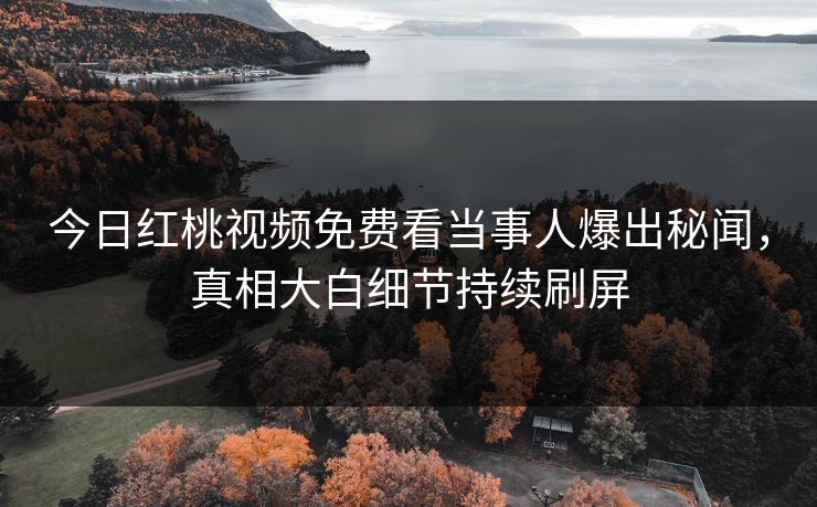 今日红桃视频免费看当事人爆出秘闻，真相大白细节持续刷屏