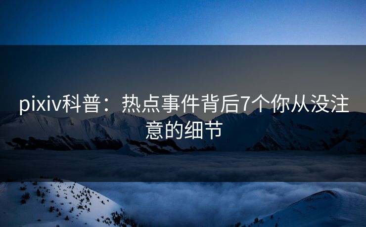 pixiv科普:热点事件背后7个你从没注意的细节
