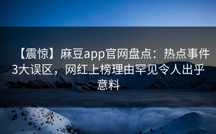 【震惊】麻豆app官网盘点：热点事件3大误区，网红上榜理由罕见令人出乎意料